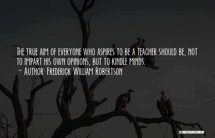 Frederick William Robertson Quotes: The True Aim Of Everyone Who Aspires To Be A Teacher Should Be, Not To Impart His Own Opinions, But