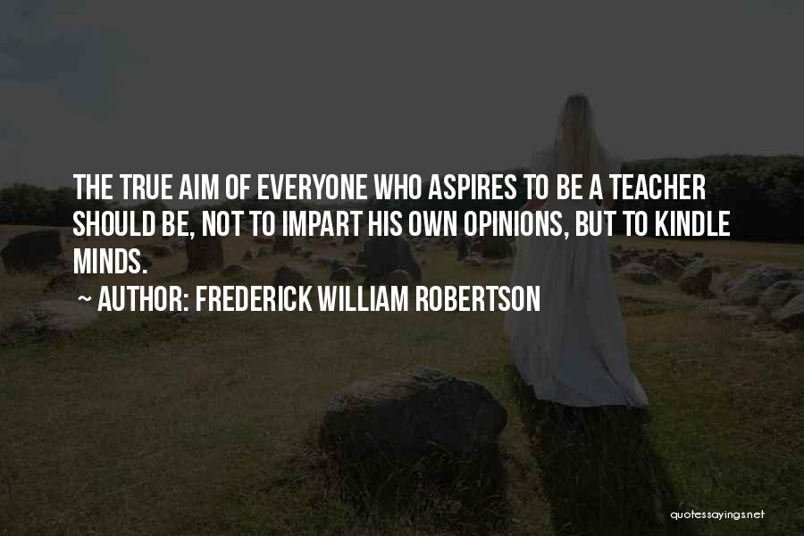 Frederick William Robertson Quotes: The True Aim Of Everyone Who Aspires To Be A Teacher Should Be, Not To Impart His Own Opinions, But
