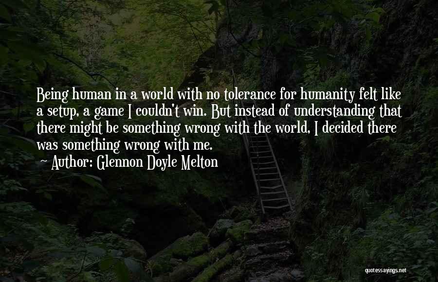 Glennon Doyle Melton Quotes: Being Human In A World With No Tolerance For Humanity Felt Like A Setup, A Game I Couldn't Win. But