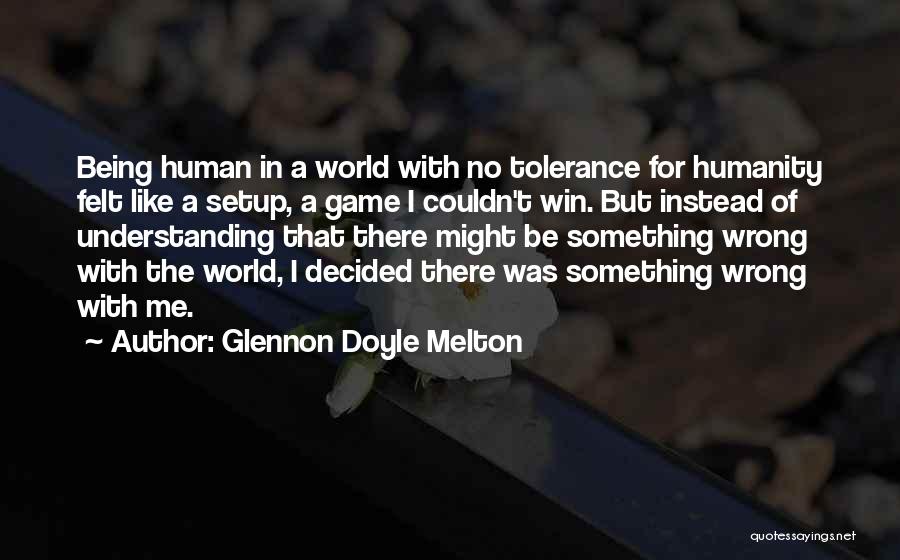 Glennon Doyle Melton Quotes: Being Human In A World With No Tolerance For Humanity Felt Like A Setup, A Game I Couldn't Win. But