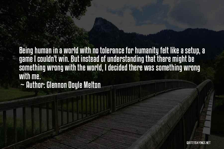 Glennon Doyle Melton Quotes: Being Human In A World With No Tolerance For Humanity Felt Like A Setup, A Game I Couldn't Win. But