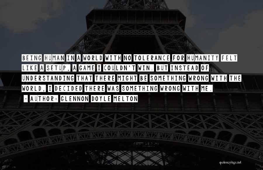Glennon Doyle Melton Quotes: Being Human In A World With No Tolerance For Humanity Felt Like A Setup, A Game I Couldn't Win. But
