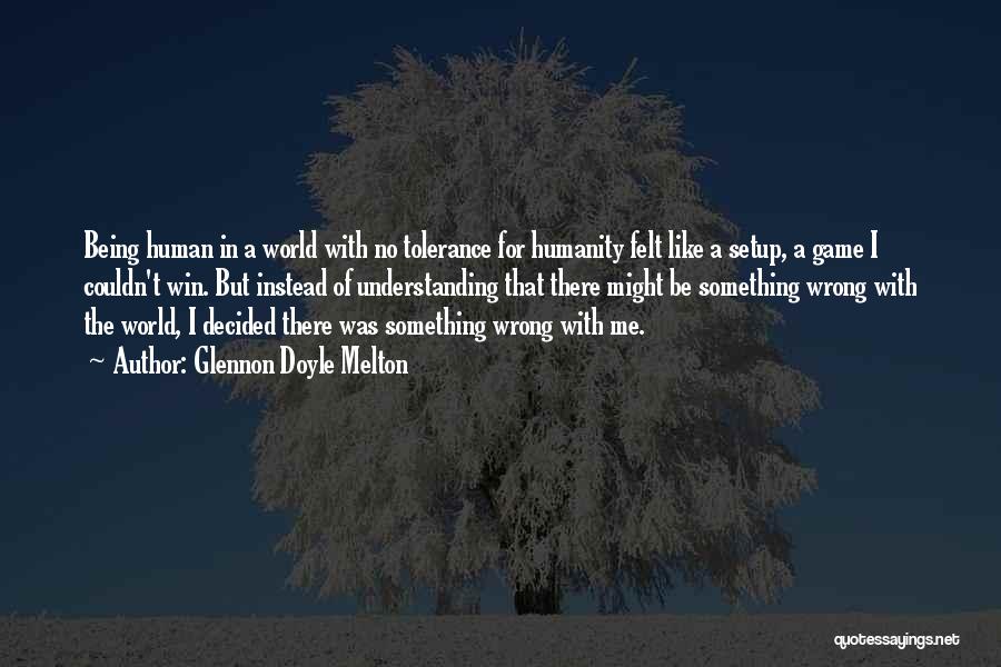 Glennon Doyle Melton Quotes: Being Human In A World With No Tolerance For Humanity Felt Like A Setup, A Game I Couldn't Win. But