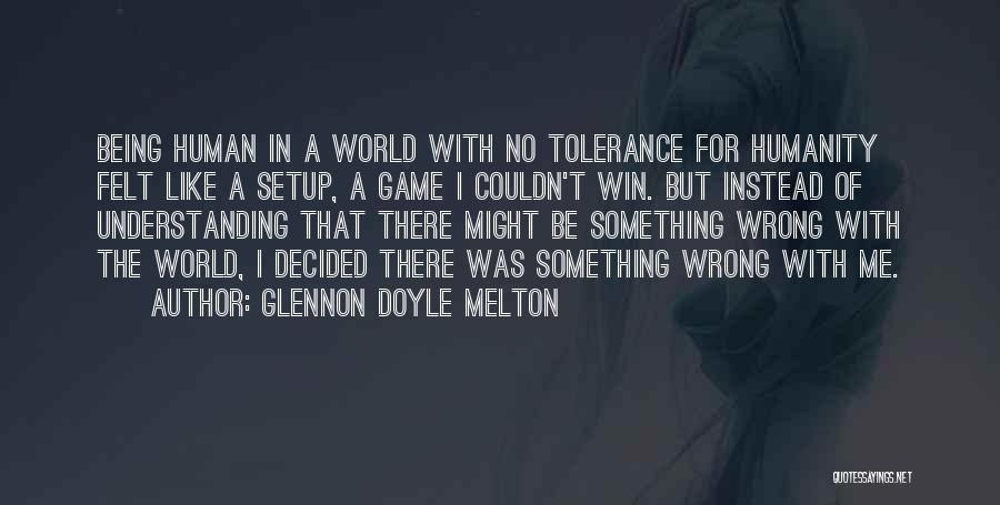 Glennon Doyle Melton Quotes: Being Human In A World With No Tolerance For Humanity Felt Like A Setup, A Game I Couldn't Win. But