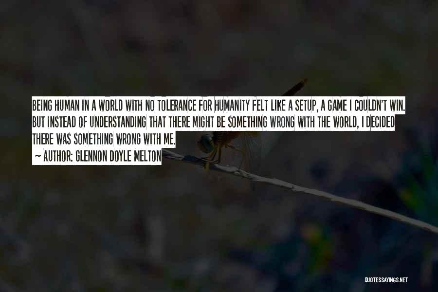 Glennon Doyle Melton Quotes: Being Human In A World With No Tolerance For Humanity Felt Like A Setup, A Game I Couldn't Win. But