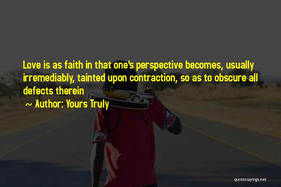 Yours Truly Quotes: Love Is As Faith In That One's Perspective Becomes, Usually Irremediably, Tainted Upon Contraction, So As To Obscure All Defects