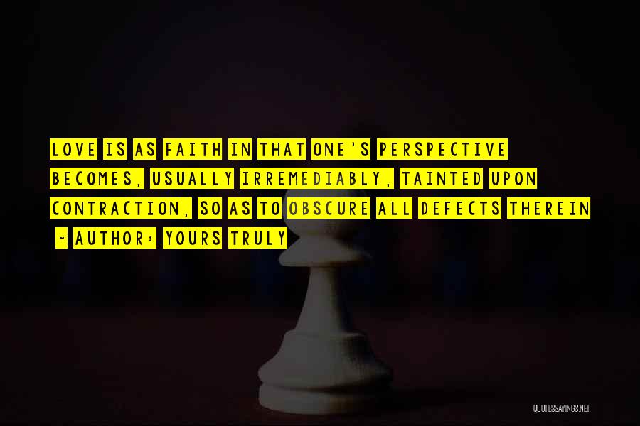 Yours Truly Quotes: Love Is As Faith In That One's Perspective Becomes, Usually Irremediably, Tainted Upon Contraction, So As To Obscure All Defects