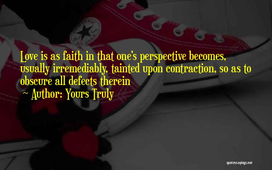 Yours Truly Quotes: Love Is As Faith In That One's Perspective Becomes, Usually Irremediably, Tainted Upon Contraction, So As To Obscure All Defects