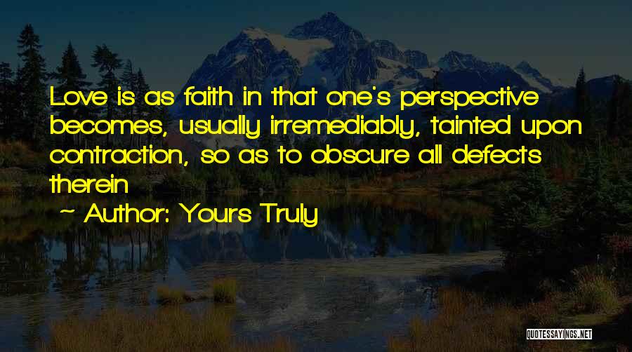 Yours Truly Quotes: Love Is As Faith In That One's Perspective Becomes, Usually Irremediably, Tainted Upon Contraction, So As To Obscure All Defects