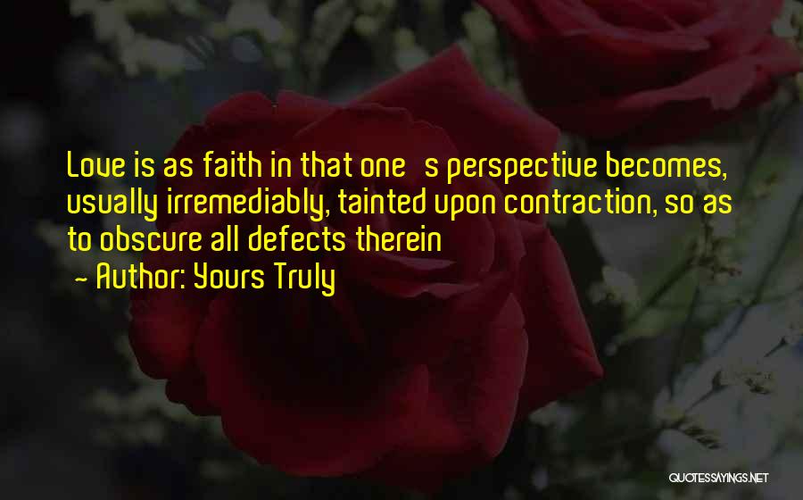 Yours Truly Quotes: Love Is As Faith In That One's Perspective Becomes, Usually Irremediably, Tainted Upon Contraction, So As To Obscure All Defects