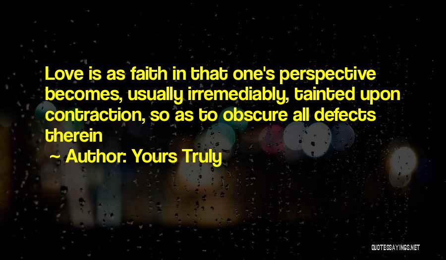 Yours Truly Quotes: Love Is As Faith In That One's Perspective Becomes, Usually Irremediably, Tainted Upon Contraction, So As To Obscure All Defects