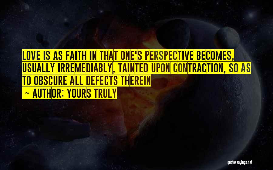 Yours Truly Quotes: Love Is As Faith In That One's Perspective Becomes, Usually Irremediably, Tainted Upon Contraction, So As To Obscure All Defects