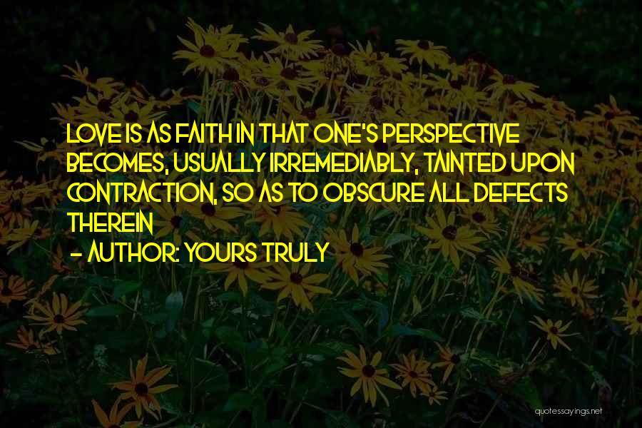 Yours Truly Quotes: Love Is As Faith In That One's Perspective Becomes, Usually Irremediably, Tainted Upon Contraction, So As To Obscure All Defects