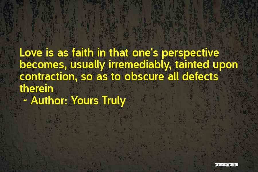 Yours Truly Quotes: Love Is As Faith In That One's Perspective Becomes, Usually Irremediably, Tainted Upon Contraction, So As To Obscure All Defects