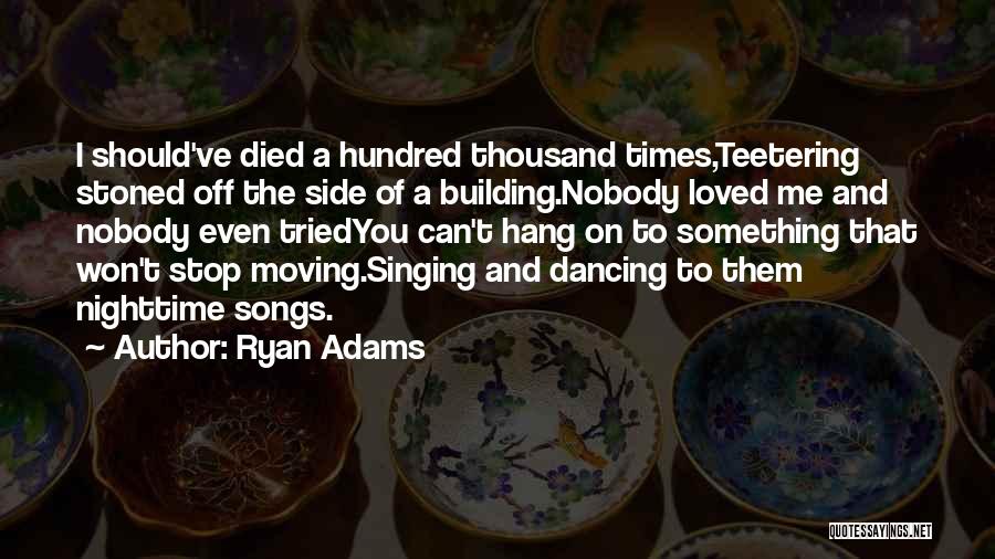 Ryan Adams Quotes: I Should've Died A Hundred Thousand Times,teetering Stoned Off The Side Of A Building.nobody Loved Me And Nobody Even Triedyou