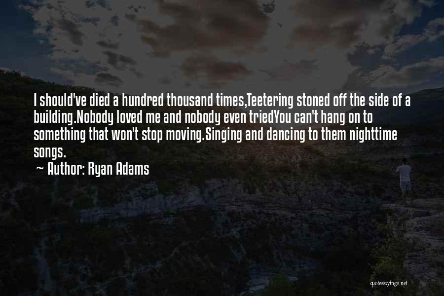 Ryan Adams Quotes: I Should've Died A Hundred Thousand Times,teetering Stoned Off The Side Of A Building.nobody Loved Me And Nobody Even Triedyou