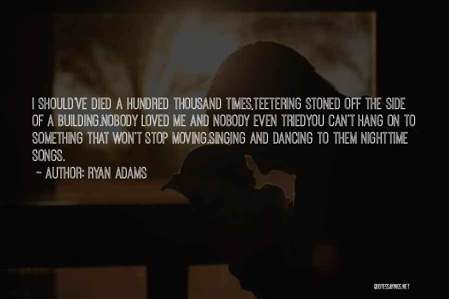 Ryan Adams Quotes: I Should've Died A Hundred Thousand Times,teetering Stoned Off The Side Of A Building.nobody Loved Me And Nobody Even Triedyou