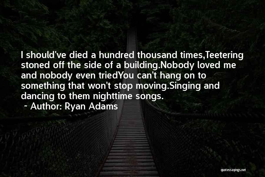 Ryan Adams Quotes: I Should've Died A Hundred Thousand Times,teetering Stoned Off The Side Of A Building.nobody Loved Me And Nobody Even Triedyou