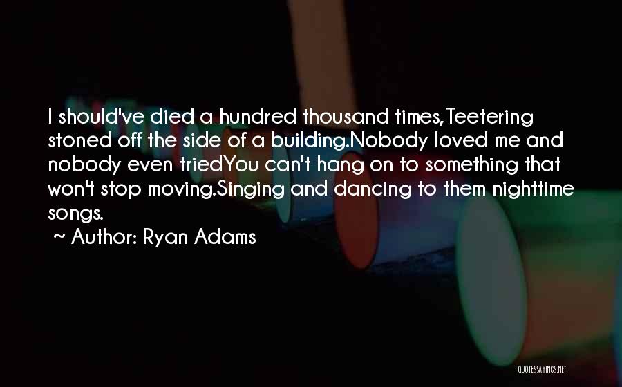 Ryan Adams Quotes: I Should've Died A Hundred Thousand Times,teetering Stoned Off The Side Of A Building.nobody Loved Me And Nobody Even Triedyou