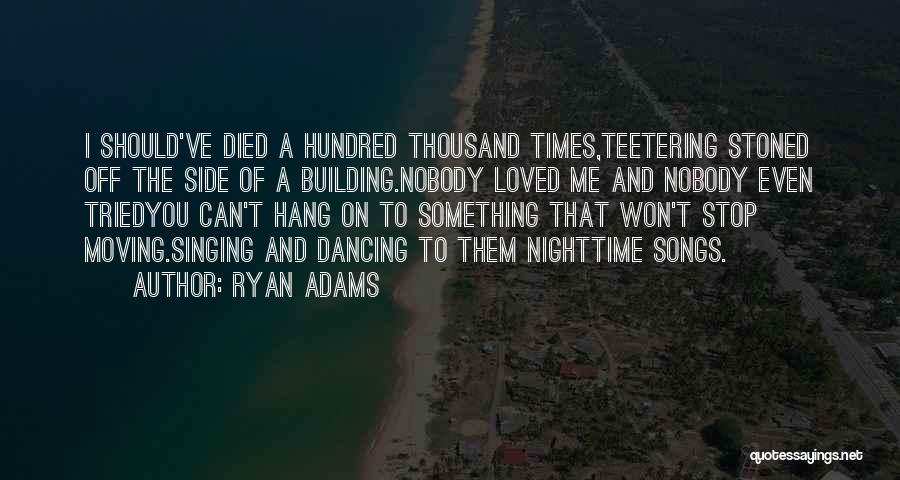 Ryan Adams Quotes: I Should've Died A Hundred Thousand Times,teetering Stoned Off The Side Of A Building.nobody Loved Me And Nobody Even Triedyou