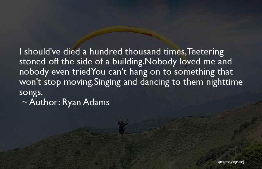 Ryan Adams Quotes: I Should've Died A Hundred Thousand Times,teetering Stoned Off The Side Of A Building.nobody Loved Me And Nobody Even Triedyou