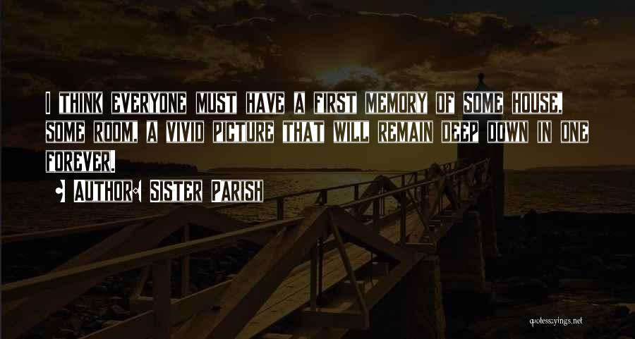 Sister Parish Quotes: I Think Everyone Must Have A First Memory Of Some House, Some Room, A Vivid Picture That Will Remain Deep