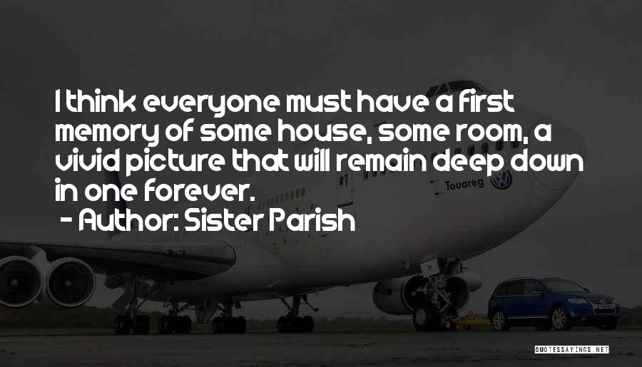 Sister Parish Quotes: I Think Everyone Must Have A First Memory Of Some House, Some Room, A Vivid Picture That Will Remain Deep