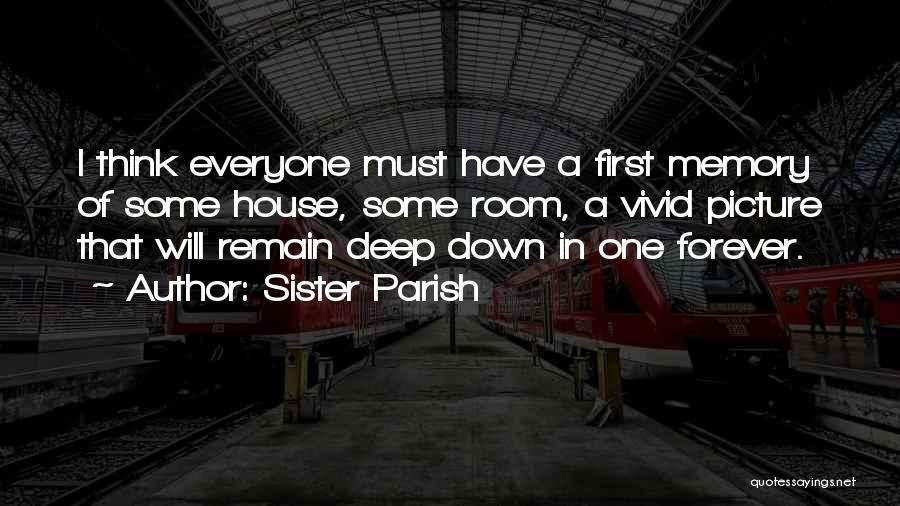 Sister Parish Quotes: I Think Everyone Must Have A First Memory Of Some House, Some Room, A Vivid Picture That Will Remain Deep