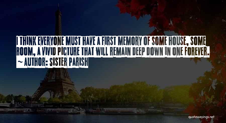 Sister Parish Quotes: I Think Everyone Must Have A First Memory Of Some House, Some Room, A Vivid Picture That Will Remain Deep