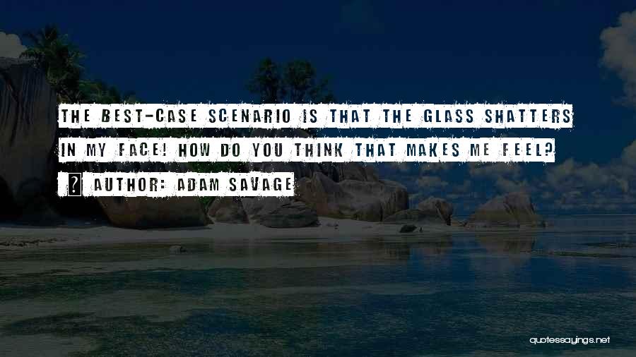 Adam Savage Quotes: The Best-case Scenario Is That The Glass Shatters In My Face! How Do You Think That Makes Me Feel?
