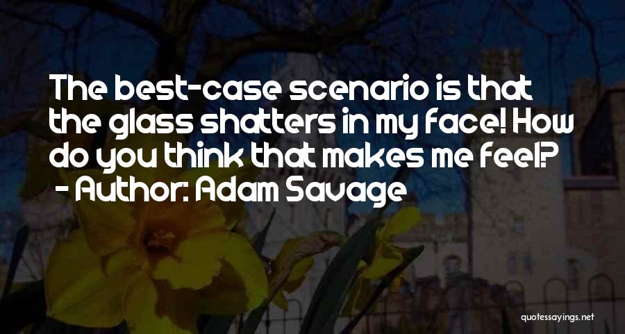 Adam Savage Quotes: The Best-case Scenario Is That The Glass Shatters In My Face! How Do You Think That Makes Me Feel?