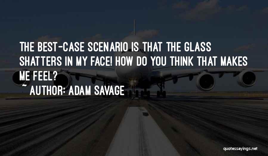Adam Savage Quotes: The Best-case Scenario Is That The Glass Shatters In My Face! How Do You Think That Makes Me Feel?
