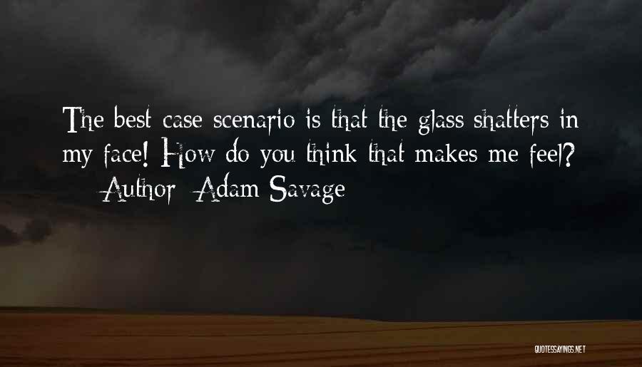 Adam Savage Quotes: The Best-case Scenario Is That The Glass Shatters In My Face! How Do You Think That Makes Me Feel?
