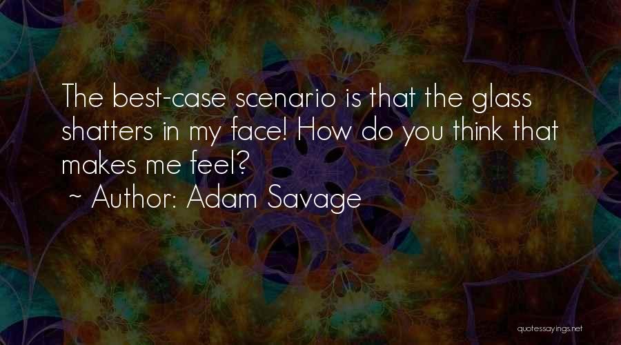 Adam Savage Quotes: The Best-case Scenario Is That The Glass Shatters In My Face! How Do You Think That Makes Me Feel?