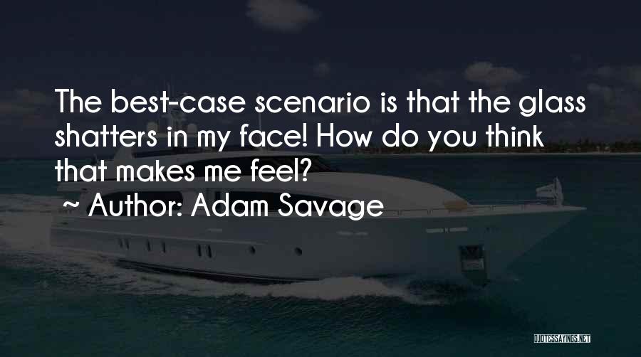 Adam Savage Quotes: The Best-case Scenario Is That The Glass Shatters In My Face! How Do You Think That Makes Me Feel?