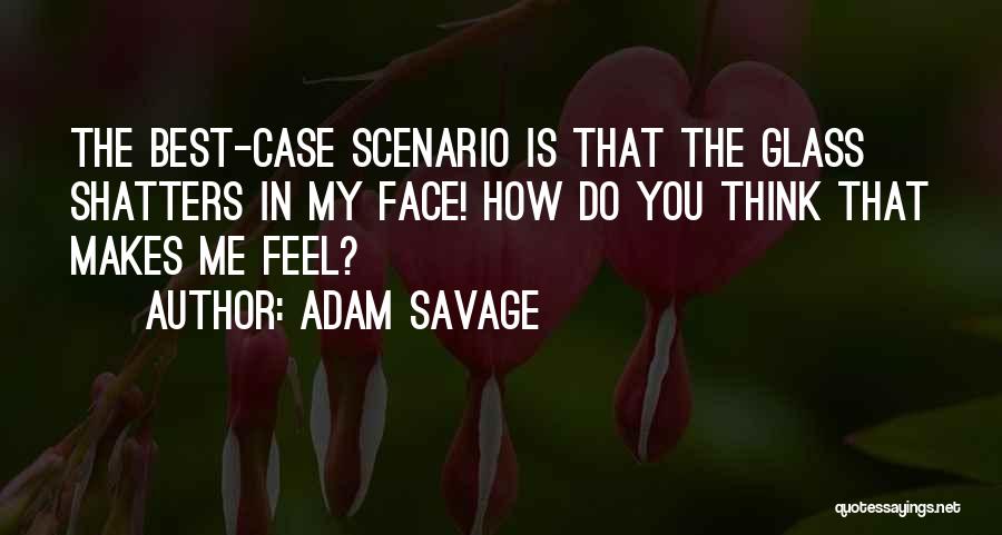 Adam Savage Quotes: The Best-case Scenario Is That The Glass Shatters In My Face! How Do You Think That Makes Me Feel?