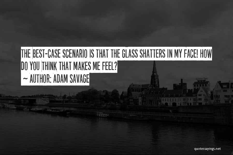 Adam Savage Quotes: The Best-case Scenario Is That The Glass Shatters In My Face! How Do You Think That Makes Me Feel?