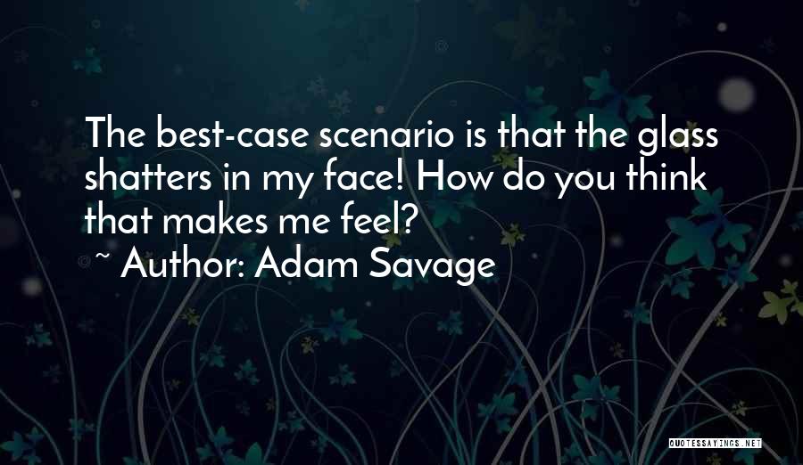 Adam Savage Quotes: The Best-case Scenario Is That The Glass Shatters In My Face! How Do You Think That Makes Me Feel?