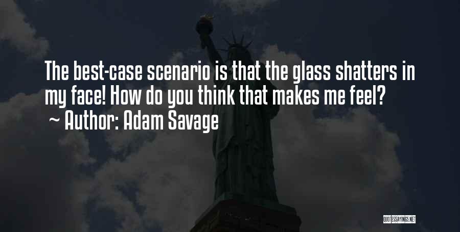 Adam Savage Quotes: The Best-case Scenario Is That The Glass Shatters In My Face! How Do You Think That Makes Me Feel?