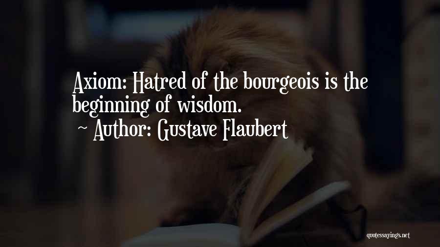 Gustave Flaubert Quotes: Axiom: Hatred Of The Bourgeois Is The Beginning Of Wisdom.