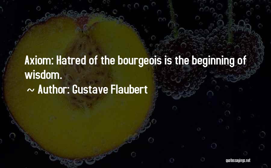 Gustave Flaubert Quotes: Axiom: Hatred Of The Bourgeois Is The Beginning Of Wisdom.