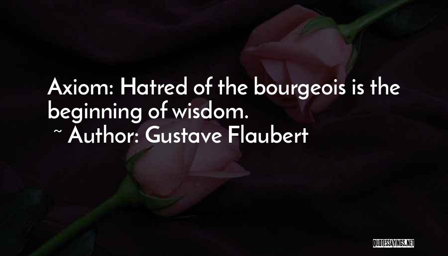 Gustave Flaubert Quotes: Axiom: Hatred Of The Bourgeois Is The Beginning Of Wisdom.