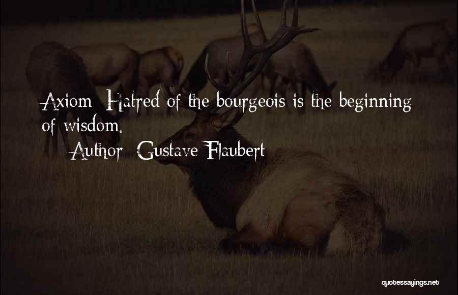 Gustave Flaubert Quotes: Axiom: Hatred Of The Bourgeois Is The Beginning Of Wisdom.