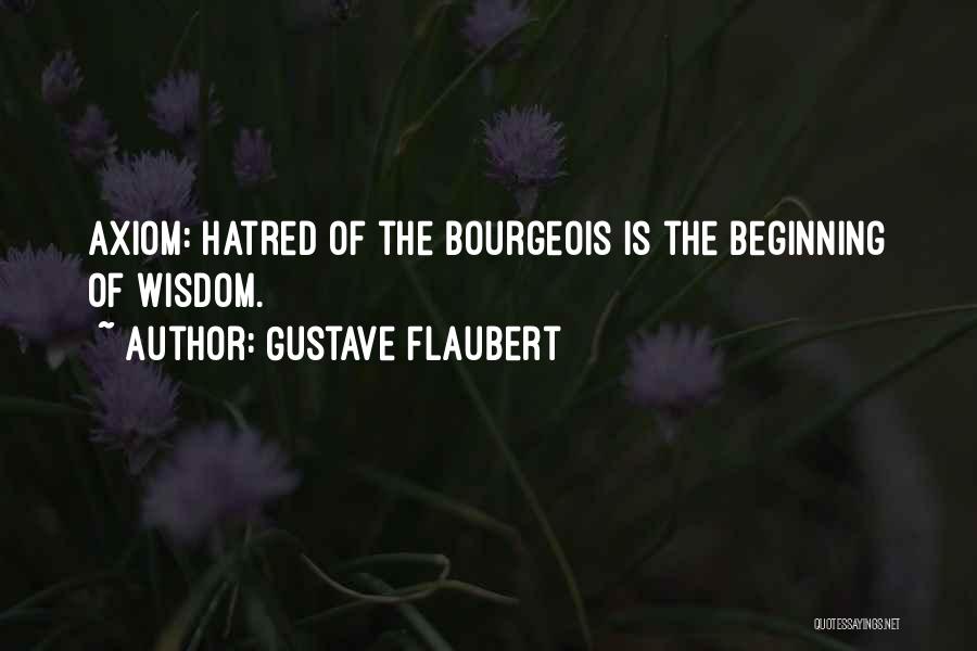 Gustave Flaubert Quotes: Axiom: Hatred Of The Bourgeois Is The Beginning Of Wisdom.