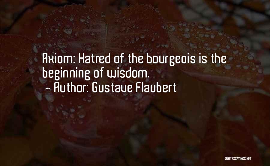 Gustave Flaubert Quotes: Axiom: Hatred Of The Bourgeois Is The Beginning Of Wisdom.