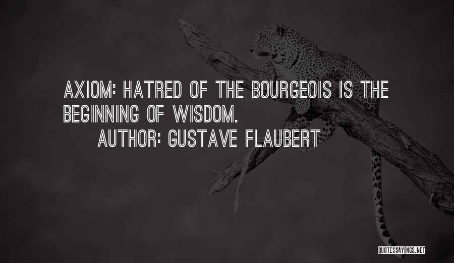 Gustave Flaubert Quotes: Axiom: Hatred Of The Bourgeois Is The Beginning Of Wisdom.