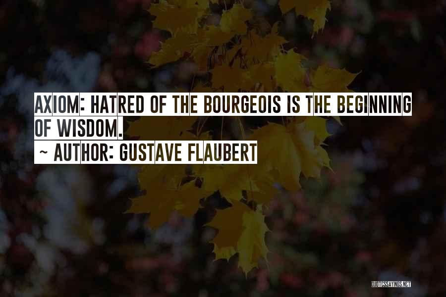 Gustave Flaubert Quotes: Axiom: Hatred Of The Bourgeois Is The Beginning Of Wisdom.