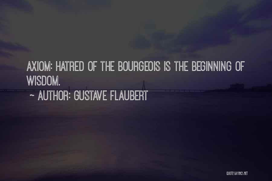 Gustave Flaubert Quotes: Axiom: Hatred Of The Bourgeois Is The Beginning Of Wisdom.