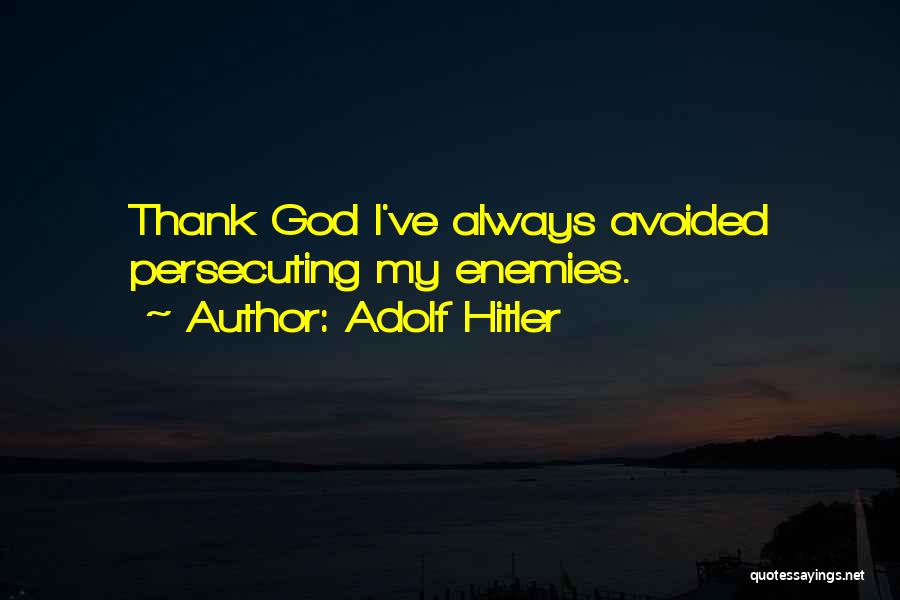 Adolf Hitler Quotes: Thank God I've Always Avoided Persecuting My Enemies.