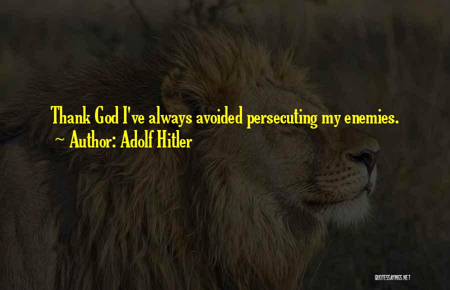 Adolf Hitler Quotes: Thank God I've Always Avoided Persecuting My Enemies.